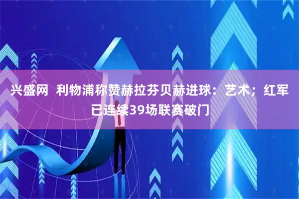 兴盛网  利物浦称赞赫拉芬贝赫进球：艺术；红军已连续39场联赛破门