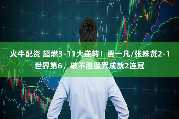 火牛配资 超燃3-11大逆转！贾一凡/张殊贤2-1世界第6，破不胜魔咒成就2连冠