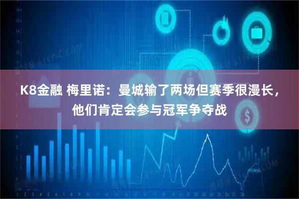 K8金融 梅里诺：曼城输了两场但赛季很漫长，他们肯定会参与冠军争夺战