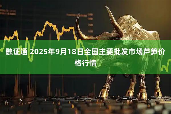 融证通 2025年9月18日全国主要批发市场芦笋价格行情