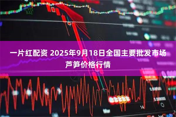 一片红配资 2025年9月18日全国主要批发市场芦笋价格行情