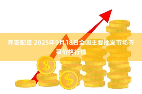 春安配资 2025年9月18日全国主要批发市场芥菜价格行情