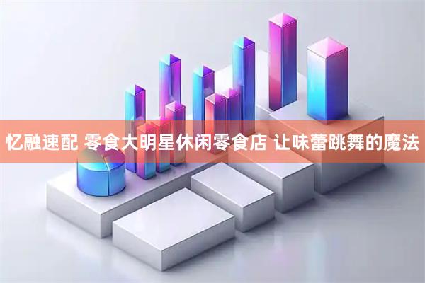 忆融速配 零食大明星休闲零食店 让味蕾跳舞的魔法