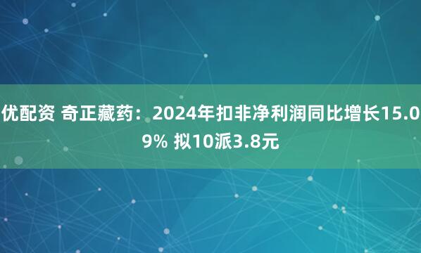 优配资 奇正藏药：2024年扣非净利润同比增长15.09% 拟10派3.8元