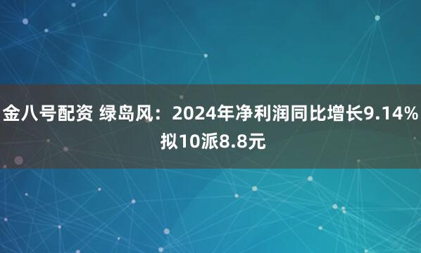 金八号配资 绿岛风：2024年净利润同比增长9.14% 拟10派8.8元
