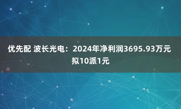 优先配 波长光电：2024年净利润3695.93万元 拟10派1元