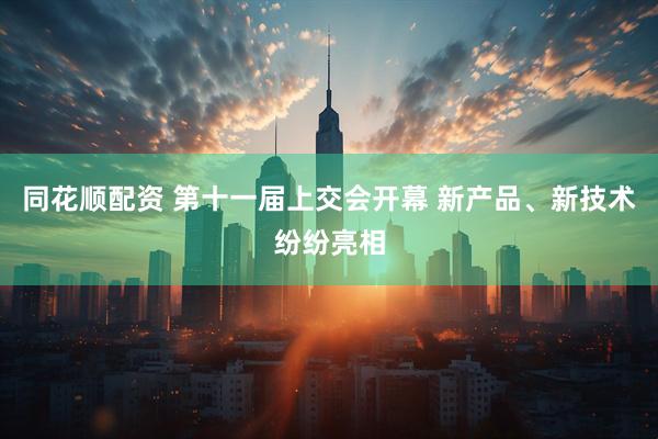 同花顺配资 第十一届上交会开幕 新产品、新技术纷纷亮相