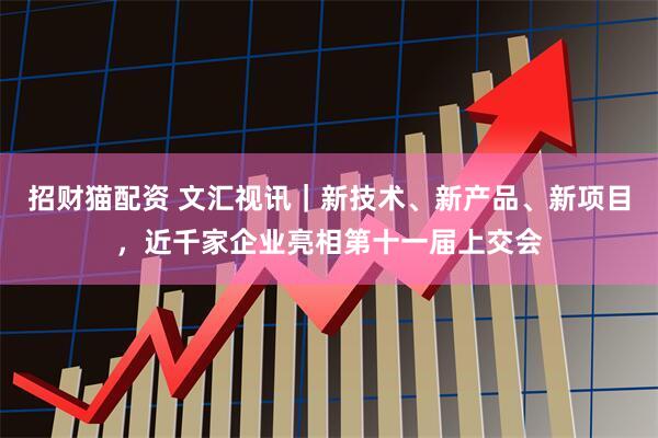 招财猫配资 文汇视讯｜新技术、新产品、新项目，近千家企业亮相第十一届上交会