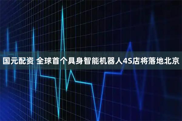 国元配资 全球首个具身智能机器人4S店将落地北京