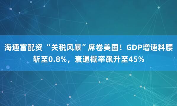 海通富配资 “关税风暴”席卷美国！GDP增速料腰斩至0.8%，衰退概率飙升至45%