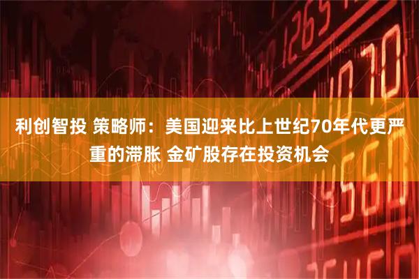 利创智投 策略师：美国迎来比上世纪70年代更严重的滞胀 金矿股存在投资机会