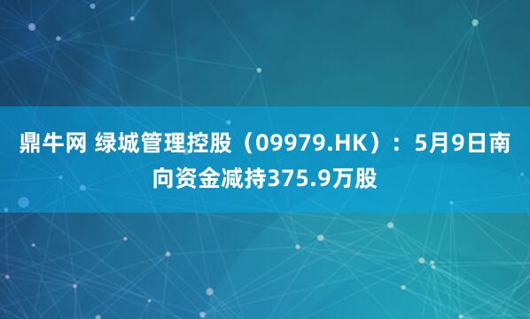 鼎牛网 绿城管理控股（09979.HK）：5月9日南向资金减持375.9万股