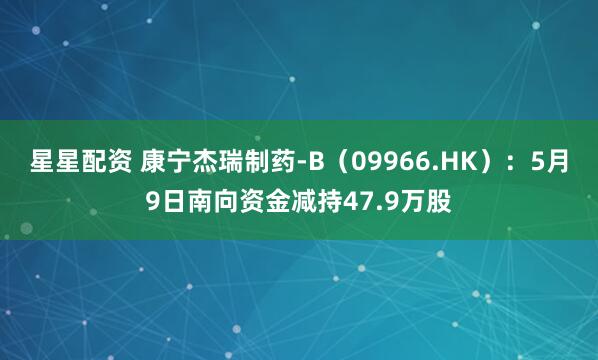 星星配资 康宁杰瑞制药-B（09966.HK）：5月9日南向资金减持47.9万股