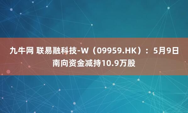 九牛网 联易融科技-W（09959.HK）：5月9日南向资金减持10.9万股