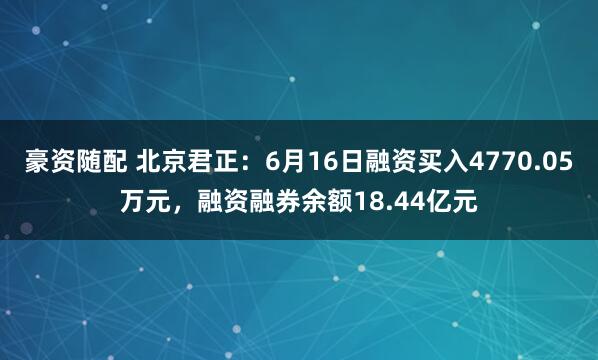 豪资随配 北京君正：6月16日融资买入4770.05万元，融资融券余额18.44亿元