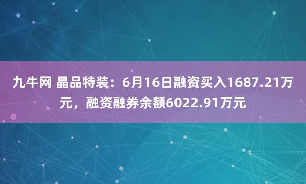 九牛网 晶品特装：6月16日融资买入1687.21万元，融资融券余额6022.91万元