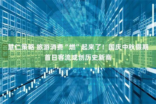 慧仁策略 旅游消费“燃”起来了！国庆中秋假期首日客流或创历史新高