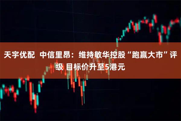 天宇优配  中信里昂：维持敏华控股“跑赢大市”评级 目标价升至5港元