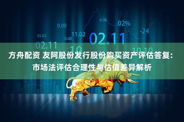 方舟配资 友阿股份发行股份购买资产评估答复: 市场法评估合理性与估值差异解析