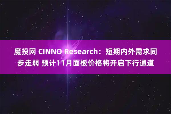 魔投网 CINNO Research：短期内外需求同步走弱 预计11月面板价格将开启下行通道