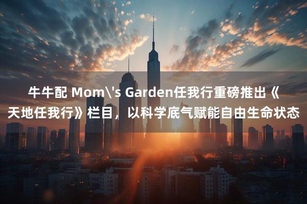 牛牛配 Mom's Garden任我行重磅推出《天地任我行》栏目，以科学底气赋能自由生命状态