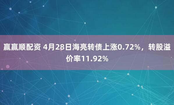 赢赢顺配资 4月28日海亮转债上涨0.72%，转股溢价率11.92%