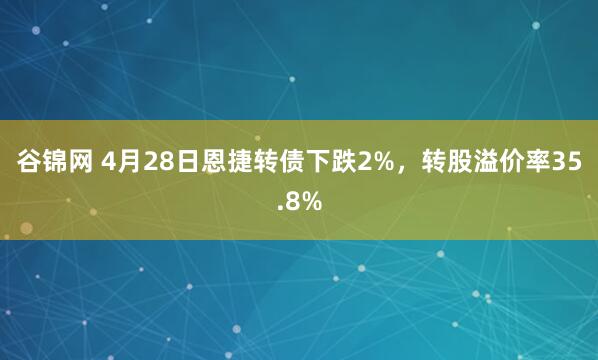 谷锦网 4月28日恩捷转债下跌2%，转股溢价率35.8%