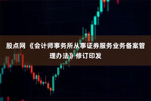 股点网 《会计师事务所从事证券服务业务备案管理办法》修订印发