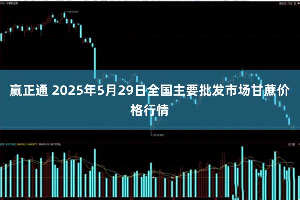 赢正通 2025年5月29日全国主要批发市场甘蔗价格行情