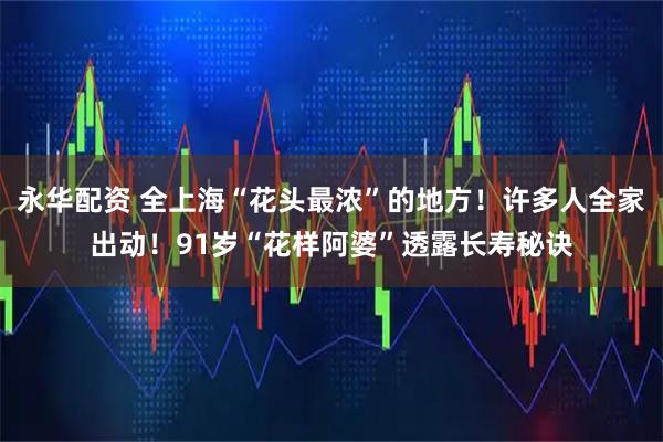 永华配资 全上海“花头最浓”的地方！许多人全家出动！91岁“花样阿婆”透露长寿秘诀