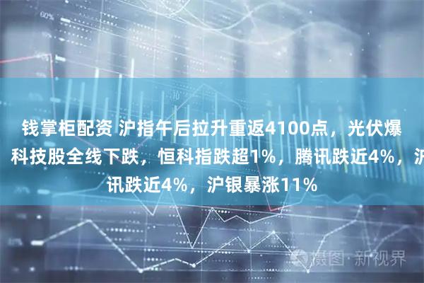 钱掌柜配资 沪指午后拉升重返4100点，光伏爆发掀涨停潮，科技股全线下跌，恒科指跌超1%，腾讯跌近4%，沪银暴涨11%