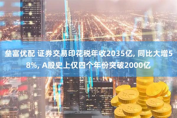 垒富优配 证券交易印花税年收2035亿, 同比大增58%, A股史上仅四个年份突破2000亿