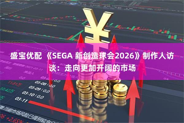 盛宝优配 《SEGA 新创造球会2026》制作人访谈：走向更加开阔的市场