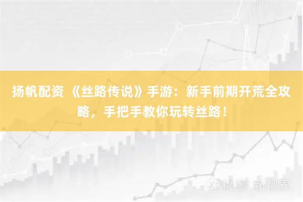 扬帆配资 《丝路传说》手游：新手前期开荒全攻略，手把手教你玩转丝路！