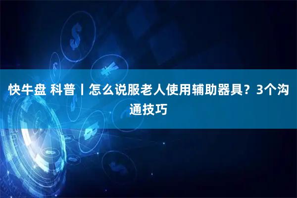 快牛盘 科普丨怎么说服老人使用辅助器具？3个沟通技巧