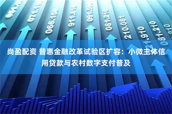 尚盈配资 普惠金融改革试验区扩容：小微主体信用贷款与农村数字支付普及