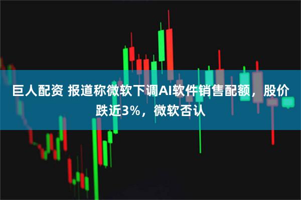 巨人配资 报道称微软下调AI软件销售配额，股价跌近3%，微软否认