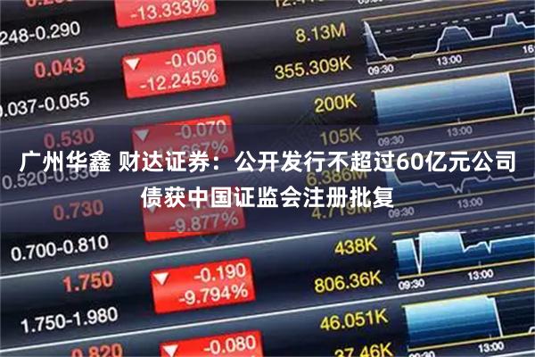 广州华鑫 财达证券：公开发行不超过60亿元公司债获中国证监会注册批复