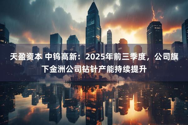 天盈资本 中钨高新：2025年前三季度，公司旗下金洲公司钻针产能持续提升