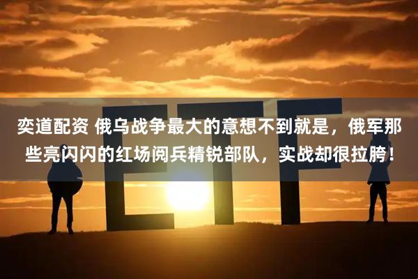 奕道配资 俄乌战争最大的意想不到就是，俄军那些亮闪闪的红场阅兵精锐部队，实战却很拉胯！