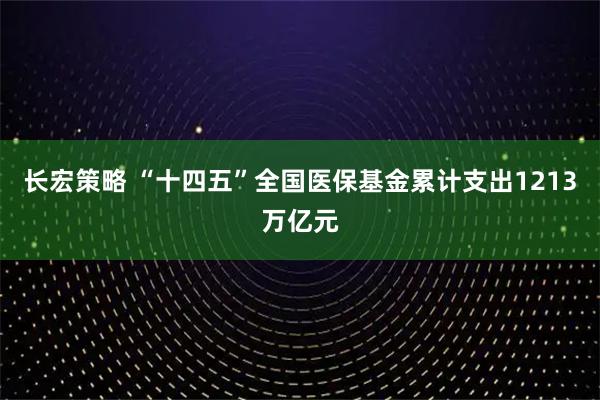 长宏策略 “十四五”全国医保基金累计支出1213万亿元